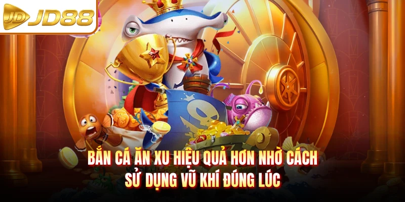Bắn cá ăn xu hiệu quả hơn nhờ cách sử dụng vũ khí đúng lúc