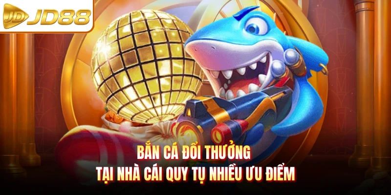 Bắn cá đổi thưởng tại nhà cái quy tụ nhiều ưu điểm