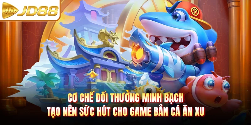 Cơ chế đổi thưởng minh bạch tạo nên sức hút cho game bắn cá ăn xu